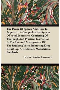 The Power of Speech and How to Acquire It; A Comprehensive System of Vocal Expression Consisting of Thorough and Practical Instruction in the Use and