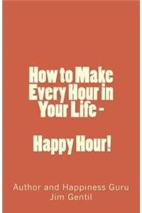 How to Make Every Hour in Your Life - Happy Hour!