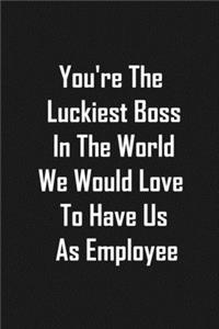 You're The Luckiest Boss In The World We Would Love To Have Us As Employee