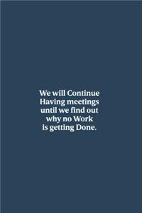 We will Continue having meetings until we find out why no Work is getting Done.