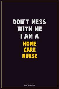 Don't Mess With Me, I Am A home care nurse