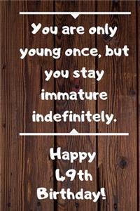 You are only young once, but you stay immature indefinitely. Happy 49th Birthday!