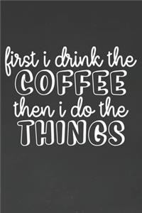 First I Drink The Coffee Then I Do The Things