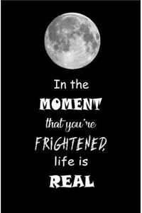 In the Moment that You're Frightened, Life is Real