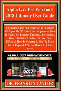 Alpha Gx7 Pre Workout: 2018 Ultimate User Guide: Unravelling the Full Potentials & Functions of Alpha Gx7 Pre Workout Supplement: How It Works, It's Benefits, Functions, Precautions, Why It Is Better & Safer, It's Dose, Side Effects & How to Counte