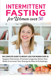 Intermittent Fasting for Women over 50: The Complete Guide to Weight Loss For Women Over 50 Support Hormones, Promote Longevity, Detox Your Body & Increase Your Energy by Way of Autophagy.