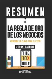 Resumen de la Regla de Oro de Los Negocios: Aprende La Clave Para El Exito - de Grant Cardone: (Summary of the 10x Rule - By Grant Cardone)