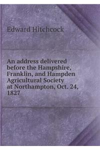 An Address Delivered Before the Hampshire, Franklin, and Hampden Agricultural Society at Northampton, Oct. 24, 1827