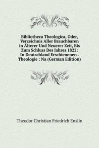 Bibliotheca Theologica, Oder, Verzeichnis Aller Brauchbaren in Alterer Und Neuerer Zeit, Bis Zum Schluss Des Jahres 1822: In Deutschland Erschienenen . Theologie : Na (German Edition)