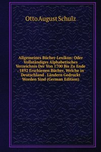 Allgemeines Bucher-Lexikon: Oder Vollstandiges Alphabetisches Verzeichnis Der Von 1700 Bis Zu Ende . 1892 Erschienen Bucher, Welche in Deutschland . Landern Gedruckt Worden Sind (German Edition)