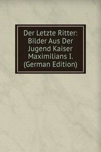 Der Letzte Ritter: Bilder Aus Der Jugend Kaiser Maximilians I. (German Edition)