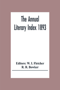 The Annual Literary Index 1893; Including Pariodicals, American And English, Essays, Book-Chapter, Etc. With Author Index, Bibliographies, And Necrology