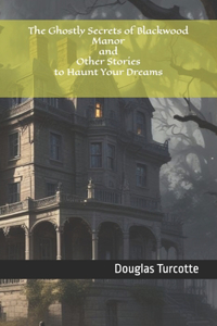 The Ghostly Secrets of Blackwood Manor and Other Stories to Haunt Your Dreams