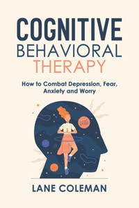 Cognitive Behavioral Therapy: How to Combat Depression, Fear, Anxiety and Worry