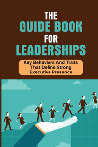 The Guide Book For Leaderships: Key Behaviors And Traits That Define Strong Executive Presence: How To Influence The People Around You