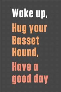 Wake up, Hug your Basset Hound, Have a good day