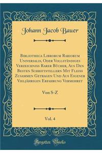 Bibliotheca Librorum Rariorum Universalis, Oder Vollständiges Verzeichniß Rarer Bücher, Aus Den Besten Schriftstellern Mit Fleiß Zusammen Getragen Und Aus Eigener Vieljährigen Erfahrung Vermehret, Vol. 4: Von S-Z (Classic Reprint)