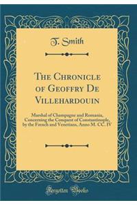 The Chronicle of Geoffry De Villehardouin: Marshal of Champagne and Romania, Concerning the Conquest of Constantinople, by the French and Venetians, Anno M. CC. IV (Classic Reprint)