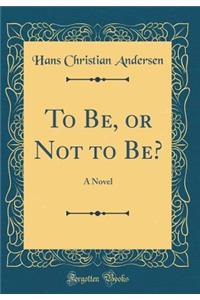 To Be, or Not to Be?: A Novel (Classic Reprint)