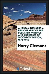 An Essay Towards a Bibliography of the Published Writings and Addresses of Woodrow Wilson, 1875-1910