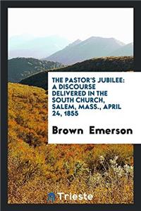 The Pastor's Jubilee: A Discourse Delivered in the South Church, Salem, Mass., April 24, 1855