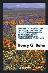 General Catalogue. Part the Second. Section the First, Containing Greek and Latin Classics, Commentaries and Translations, pp. 469-620