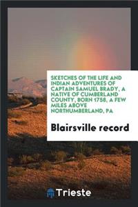 Sketches of the Life and Indian Adventures of Captain Samuel Brady, a Native of Cumberland County, Born 1758, a Few Miles Above Northumberland, Pa