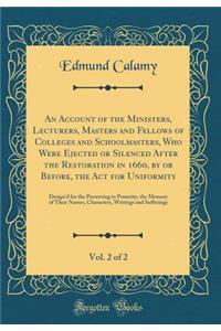 An Account of the Ministers, Lecturers, Masters and Fellows of Colleges and Schoolmasters, Who Were Ejected or Silenced After the Restoration in 1660, by or Before, the ACT for Uniformity, Vol. 2 of 2: Design'd for the Preserving to Posterity, the