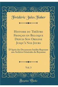 Histoire Du ThÃ©Ã¢tre FranÃ§ais En Belgique Depuis Son Origine Jusqu'Ã  Nos Jours, Vol. 3: D'AprÃ¨s Des Documents InÃ©dits Reposant Aux Archives GÃ©nÃ©rales Du Royaume (Classic Reprint)