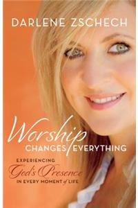 Worship Changes Everything: Experiencing God's Presence in Every Moment of Life