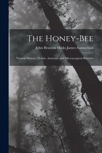 Honey-bee; Natural History, Habits, Anatomy and Microscopical Beauties