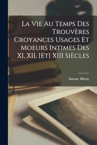 Vie au Temps des Trouvères Croyances Usages et Moeurs Intimes des XI, XII, [et] XIII Siècles