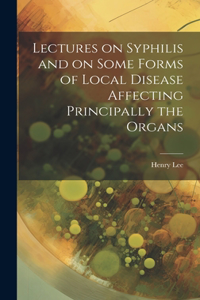 Lectures on Syphilis and on Some Forms of Local Disease Affecting Principally the Organs