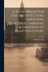 Hand-book For The Architecture, Tapestries, Paintings, Gardens, & Grounds Of Hampton Court