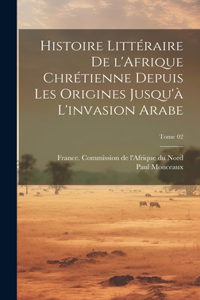 Histoire littéraire de l'Afrique chrétienne depuis les origines jusqu'à l'invasion arabe; Tome 02
