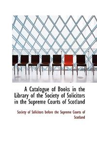 A Catalogue of Books in the Library of the Society of Solicitors in the Supreme Courts of Scotland