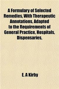 A Formulary of Selected Remedies, with Therapeutic Annotations, Adapted to the Requirements of General Practice, Hospitals, Dispensaries,