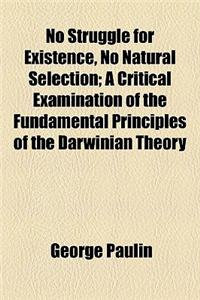 No Struggle for Existence, No Natural Selection; A Critical Examination of the Fundamental Principles of the Darwinian Theory