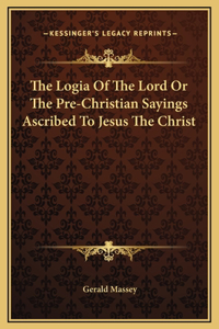 The Logia Of The Lord Or The Pre-Christian Sayings Ascribed To Jesus The Christ