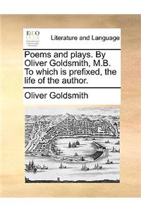 Poems and Plays. by Oliver Goldsmith, M.B. to Which Is Prefixed, the Life of the Author.