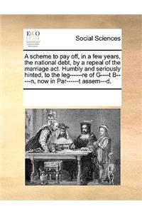 A scheme to pay off, in a few years, the national debt, by a repeal of the marriage act. Humbly and seriously hinted, to the leg------re of G----t B-----n, now in Par------t assem---d.