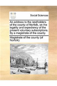 An Address to the Landholders of the County of Norfolk, on the Legality and Expediency of the Present Voluntary Subscriptions. by a Magistrate of the County.