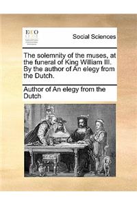 The Solemnity of the Muses, at the Funeral of King William III. by the Author of an Elegy from the Dutch.