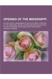 Opening of the Mississippi; Or Two Years' Campaigning in the South-West. a Record of the Campaigns, Sieges, Actions and Marches in Which the 8th Wisco