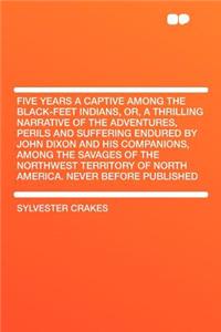 Five Years a Captive Among the Black-Feet Indians, Or, a Thrilling Narrative of the Adventures, Perils and Suffering Endured by John Dixon and His Com