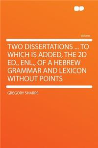 Two Dissertations ... to Which Is Added, the 2D Ed., Enl., of a Hebrew Grammar and Lexicon Without Points