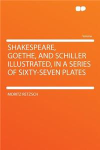 Shakespeare, Goethe, and Schiller Illustrated, in a Series of Sixty-Seven Plates