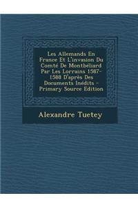 Les Allemands En France Et L'Invasion Du Comte de Montbeliard Par Les Lorrains 1587-1588 D'Apres Des Documents Inedits - Primary Source Edition