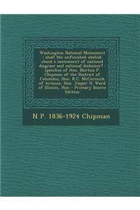 Washington National Monument: Shall the Unfinished Obelisk Stand a Monument of National Disgrace and National Dishonor?: Speeches of Hon. Norton P. Chipman of the District of Columbia, Hon. R.C. McCormick of Arizona, Hon. Jasper D. Ward of Illinois