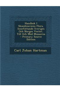 Handbok I Skandinaviens Flora, Innefattande Sveriges Och Norges Vexter, Till Och Med Mossorna